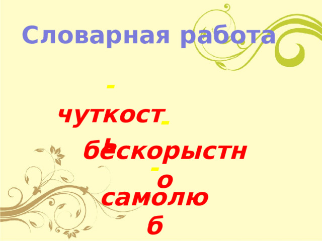 Словарная работа - чуткость - бескорыстно - самолюб 