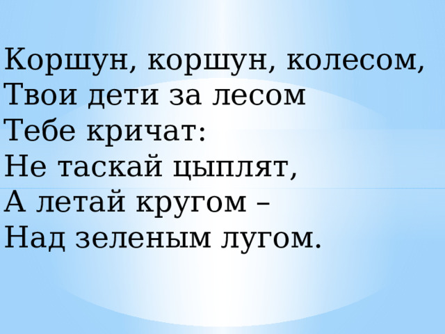 Коршун, коршун, колесом, Твои дети за лесом Тебе кричат: Не таскай цыплят, А летай кругом – Над зеленым лугом. 