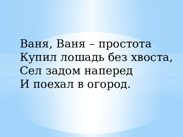 Ваня, Ваня – простота Купил лошадь без хвоста, Сел задом наперед И поехал в огород. 