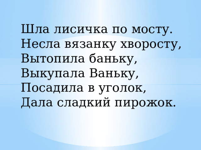 Шла лисичка по мосту. Несла вязанку хворосту, Вытопила баньку, Выкупала Ваньку, Посадила в уголок, Дала сладкий пирожок. 