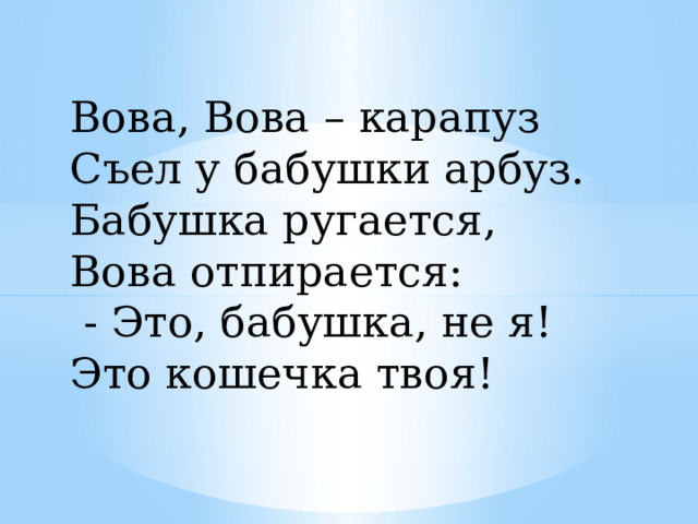 Вова, Вова – карапуз Съел у бабушки арбуз. Бабушка ругается, Вова отпирается:  - Это, бабушка, не я! Это кошечка твоя! 
