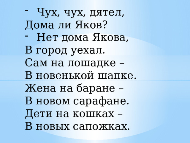 Чух, чух, дятел, Дома ли Яков? Нет дома Якова, В город уехал. Сам на лошадке – В новенькой шапке. Жена на баране – В новом сарафане. Дети на кошках – В новых сапожках. 