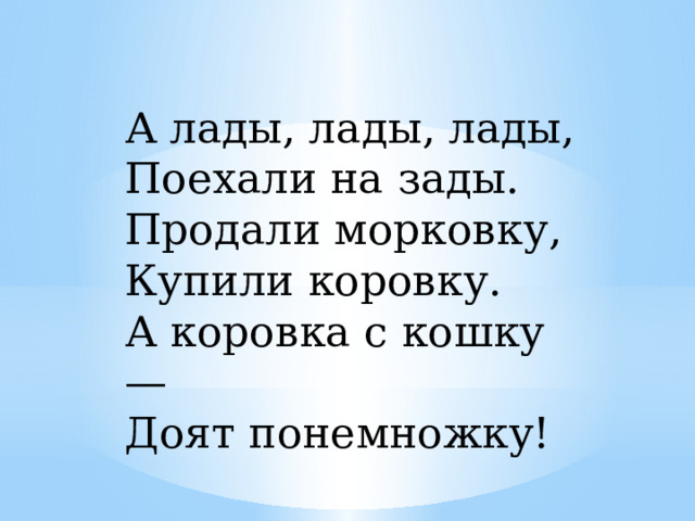 А лады, лады, лады,   Поехали на зады.   Продали морковку,   Купили коровку.   А коровка с кошку —   Доят понемножку! 