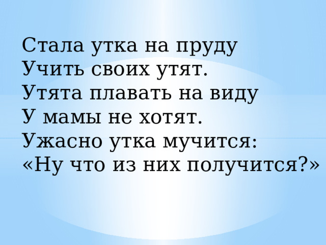 Стала утка на пруду Учить своих утят. Утята плавать на виду У мамы не хотят. Ужасно утка мучится: «Ну что из них получится?» 