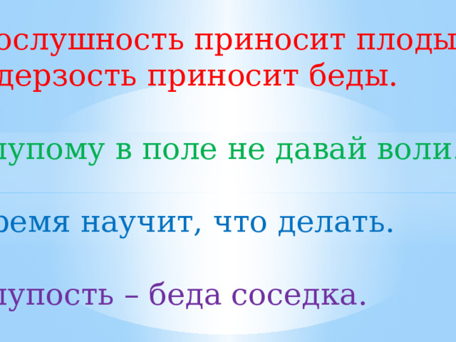 Послушность приносит плоды, а дерзость приносит беды. Глупому в поле не давай воли. Время научит, что делать. Глупость – беда соседка. 