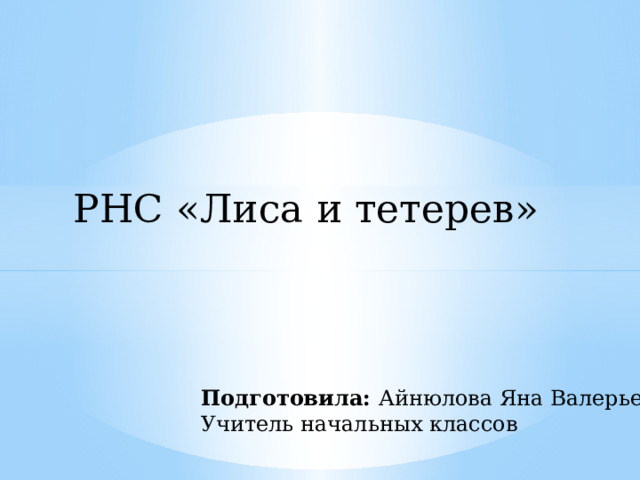 РНС «Лиса и тетерев» Подготовила: Айнюлова Яна Валерьевна Учитель начальных классов 
