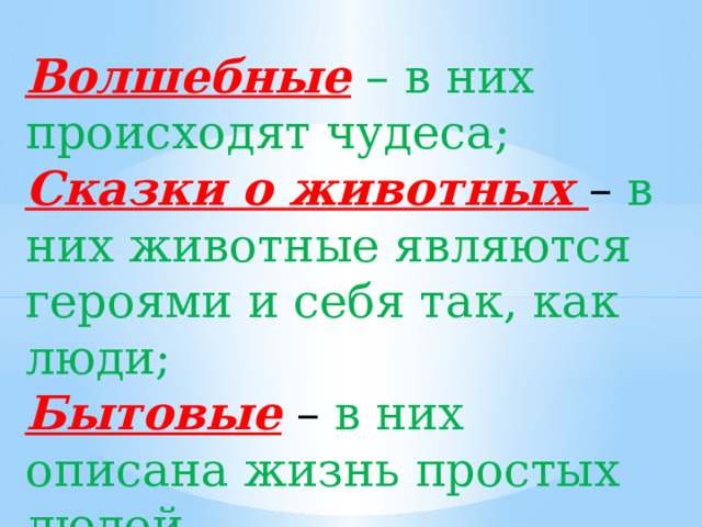 Волшебные  – в них происходят чудеса; Сказки о животных – в них животные являются героями и себя так, как люди; Бытовые – в них описана жизнь простых людей. 