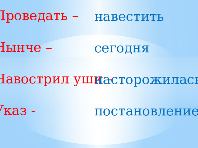 Проведать – Нынче – Навострил уши – Указ - навестить сегодня насторожилась постановление 