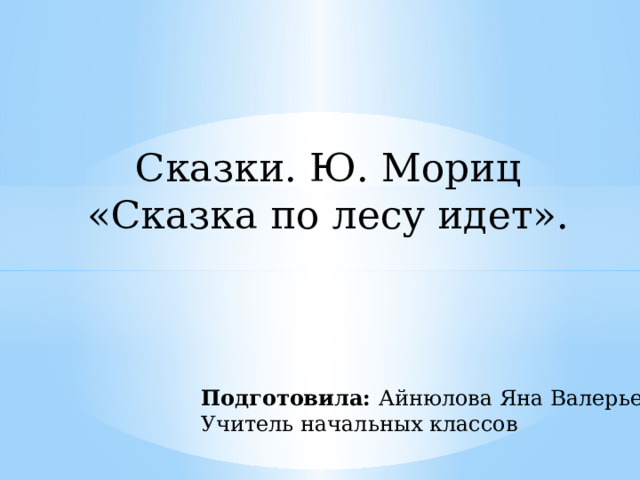 Сказки. Ю. Мориц «Сказка по лесу идет». Подготовила: Айнюлова Яна Валерьевна Учитель начальных классов 