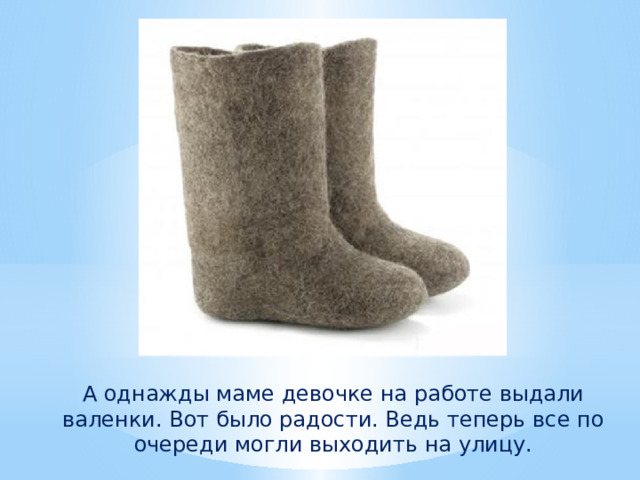 А однажды маме девочке на работе выдали валенки. Вот было радости. Ведь теперь все по очереди могли выходить на улицу. 