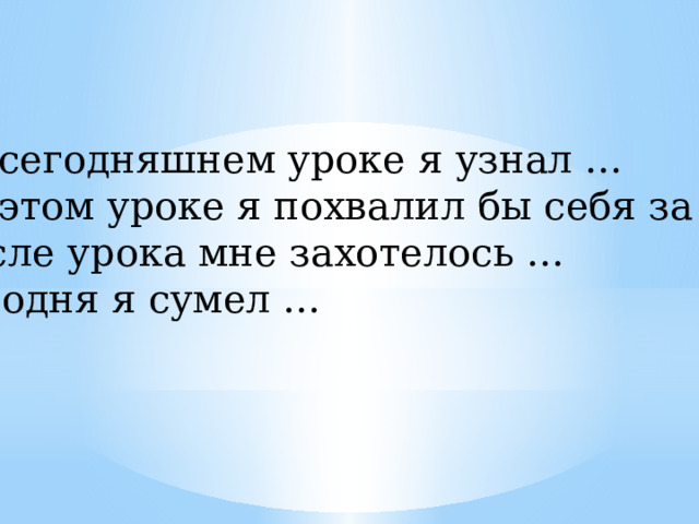 На сегодняшнем уроке я узнал … На этом уроке я похвалил бы себя за … После урока мне захотелось … Сегодня я сумел … 