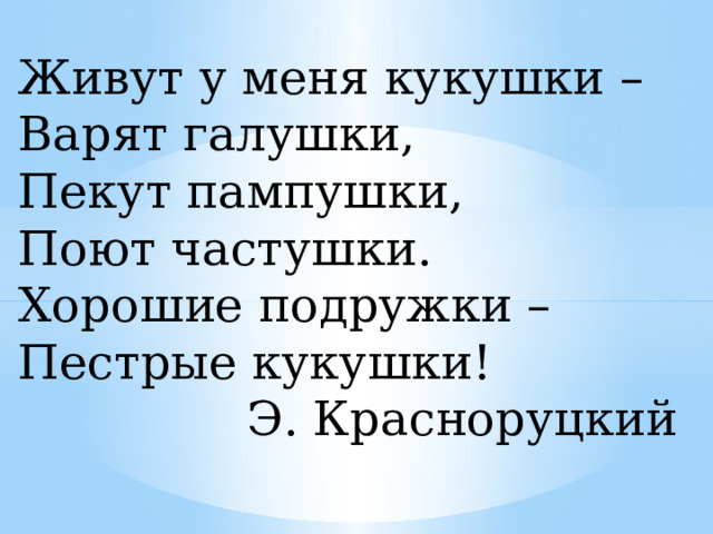 Живут у меня кукушки – Варят галушки, Пекут пампушки, Поют частушки. Хорошие подружки – Пестрые кукушки! Э. Красноруцкий 