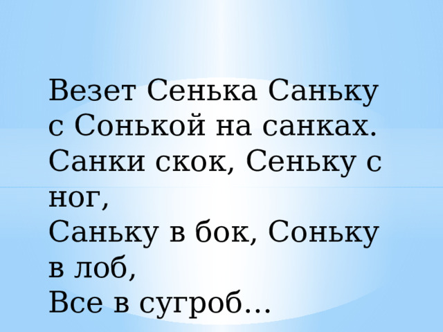 Везет Сенька Саньку с Сонькой на санках. Санки скок, Сеньку с ног, Саньку в бок, Соньку в лоб, Все в сугроб… 