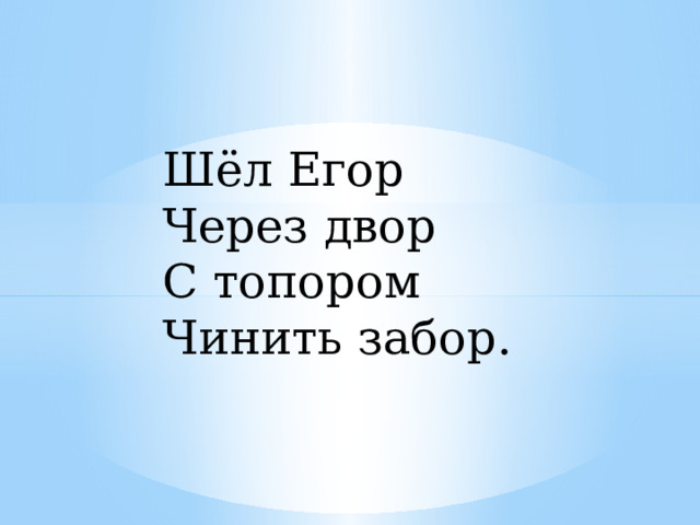 Шёл Егор Через двор С топором Чинить забор. 