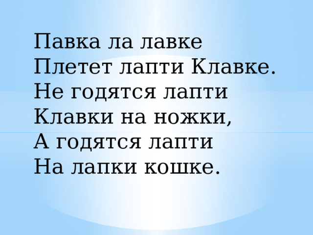 Павка ла лавке Плетет лапти Клавке. Не годятся лапти Клавки на ножки, А годятся лапти  На лапки кошке. 