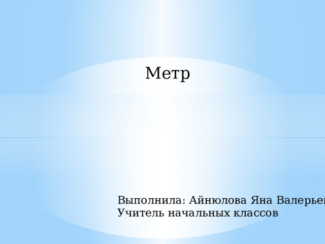 Метр Выполнила: Айнюлова Яна Валерьевна Учитель начальных классов 