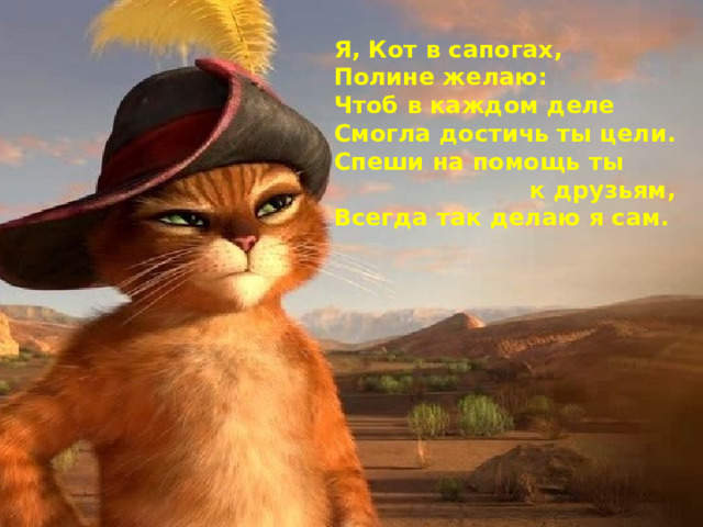 Я, Кот в сапогах,   Полине желаю: Чтоб в каждом деле Смогла достичь ты цели. Спеши на помощь ты к друзьям, Всегда так делаю я сам.  