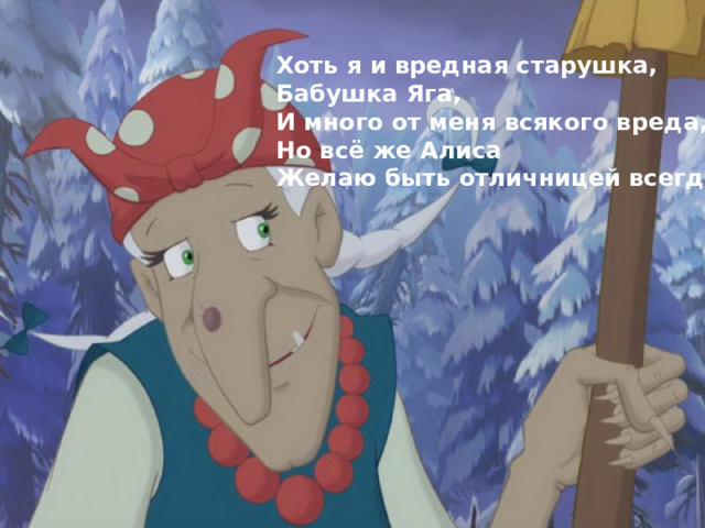 Хоть я и вредная старушка, Бабушка Яга,  И много от меня всякого вреда, Но всё же Алиса Желаю быть отличницей всегда! 