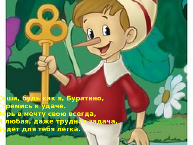 Саша, будь как я, Буратино, Стремись к удаче. Верь в мечту свою всегда, И любая, даже трудная задача, Будет для тебя легка. 
