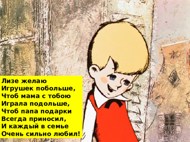 Лизе желаю Игрушек побольше, Чтоб мама с тобою Играла подольше, Чтоб папа подарки Всегда приносил, И каждый в семье Очень сильно любил! 