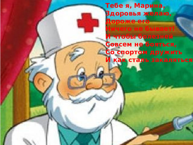 Тебе я, Марина, Здоровья желаю, Дороже его Ничего не бывает! И чтобы болезней Совсем не бояться, Со спортом дружить И как сталь закаляться !  