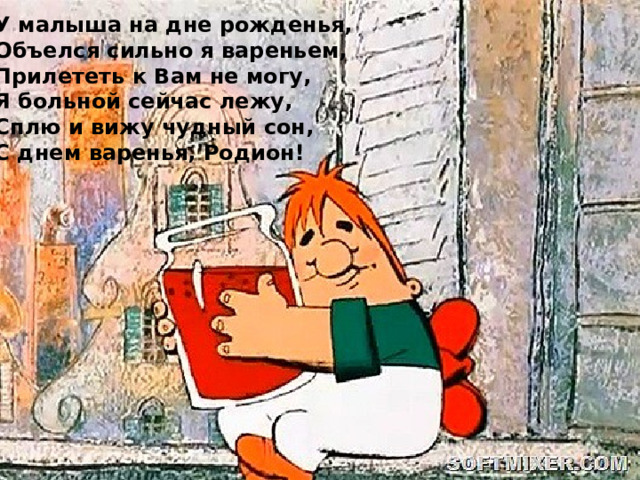 У малыша на дне рожденья, Объелся сильно я вареньем, Прилететь к Вам не могу, Я больной сейчас лежу, Сплю и вижу чудный сон, С днем варенья, Родион! 