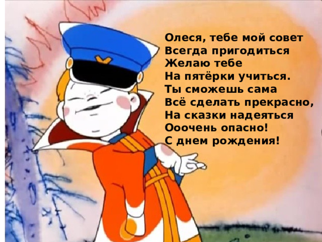 Олеся, тебе мой совет Всегда пригодиться Желаю тебе На пятёрки учиться. Ты сможешь сама Всё сделать прекрасно, На сказки надеяться Ооочень опасно! С днем рождения! 