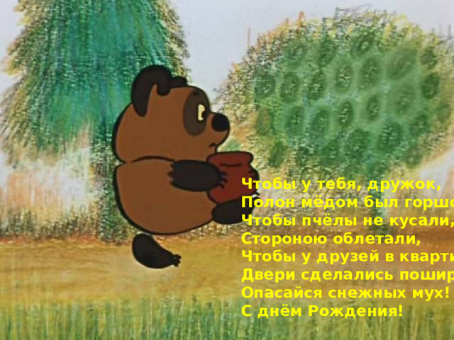 Чтобы у тебя, дружок,  Полон мёдом был горшок,  Чтобы пчёлы не кусали,  Стороною облетали,  Чтобы у друзей в квартире  Двери сделались пошире,  Опасайся снежных мух!  С днём Рождения!   