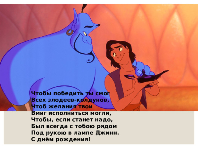 Чтобы победить ты смог Всех злодеев-колдунов, Чтоб желания твои Вмиг исполниться могли, Чтобы, если станет надо, Был всегда с тобою рядом Под рукою в лампе Джинн. С днём рождения! 