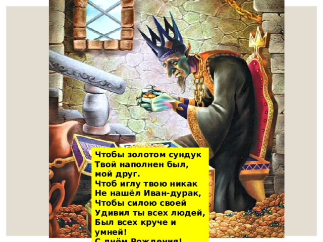 Чтобы золотом сундук Твой наполнен был, мой друг. Чтоб иглу твою никак Не нашёл Иван-дурак, Чтобы силою своей Удивил ты всех людей, Был всех круче и умней! С днём Рождения! 