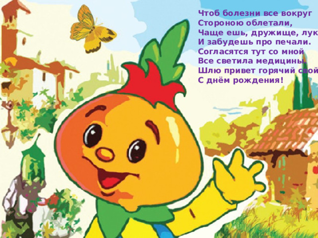 Чтоб болезни все вокруг  Стороною облетали,  Чаще ешь, дружище, лук –  И забудешь про печали.  Согласятся тут со мной  Все светила медицины.  Шлю привет горячий свой!  С днём рождения! 