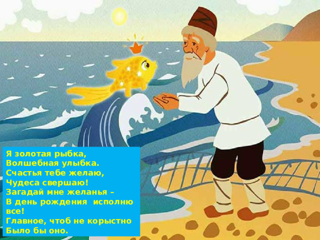 Я золотая рыбка, Волшебная улыбка. Счастья тебе желаю, Чудеса свершаю! Загадай мне желанья – В день рождения исполню все! Главное, чтоб не корыстно Было бы оно. 