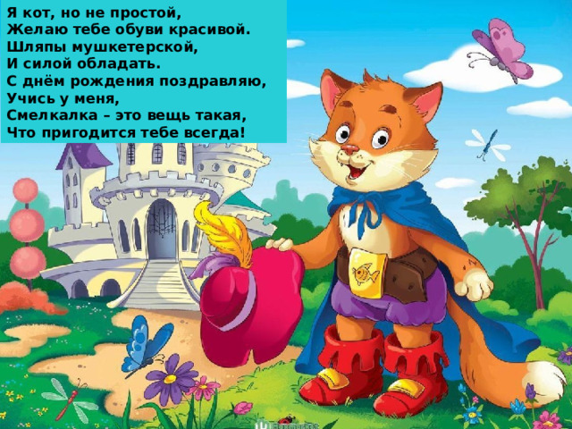 Я кот, но не простой,  Желаю тебе обуви красивой.  Ш ляпы мушкетерской,  И силой обладать.  С днём рождения поздравляю,  Учись у меня,  Смелкалка – это вещь такая,  Что пригодится тебе всегда! 