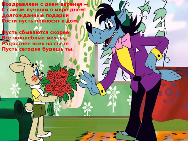 Поздравляем с днем варенья — С самым лучшим в мире днем! Долгожданные подарки Гости пусть приносят в дом.  Пусть сбываются скорее Все волшебные мечты, Радостнее всех на свете Пусть сегодня будешь ты. 