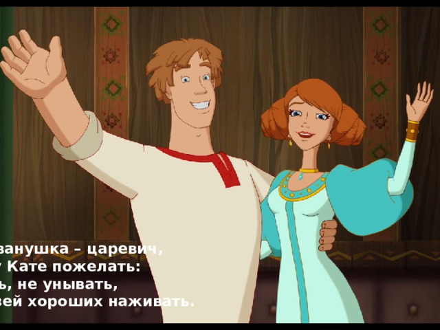 Я, Иванушка – царевич, Хочу Кате пожелать: Жить, не унывать, Друзей хороших наживать.  