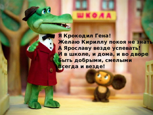 Я Крокодил Гена!    Желаю Кириллу покоя не знать! А Ярославу везде успевать! И в школе, и дома, и во дворе Быть добрыми, смелыми Всегда и везде!  