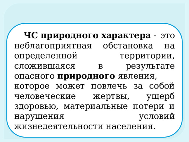 ЧС   природного   характера  - это неблагоприятная обстановка на определенной территории, сложившаяся в результате опасного  природного  явления, которое может повлечь за собой человеческие жертвы, ущерб здоровью, материальные потери и нарушения условий жизнедеятельности населения.  