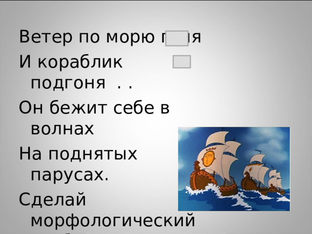 Ветер по морю гуля И кораблик подгоня . . Он бежит себе в волнах На поднятых парусах. Сделай морфологический разбор данных глаголов. 