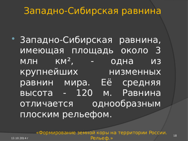 Русская равнина Восточно-Европейская (Русская) равнина располо­жена на древней Восточно-Европейской платформе, имеет площадь около 4 млн км 2 И среднюю высоту 170 м над уровнем моря. Это преимущественно холмистая равнина, на которой огромные низменные участки чередуются с возвышенностями. 13.10.2014 г «Формирование земной коры на территории России. Рельеф.» 