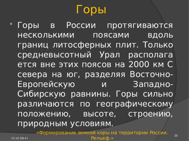 Среднесибирское плоскогорье Среднесибирское плоскогорье очень велико по раз­мерам - около 3,5 млн км². Это высоко приподнятая равнина, отдельные части которой выше 1000 м. Круп­ные реки глубоко врезаются в породы чехла Сибирской платформы и разделяют плоскогорье на отдельные раз­новысотные участки - плато (Центрально-Тунгусское, Вилюйское и другие). Самое высокое плато Путорана достигает 1701 м. 13.10.2014 г «Формирование земной коры на территории России. Рельеф.» 