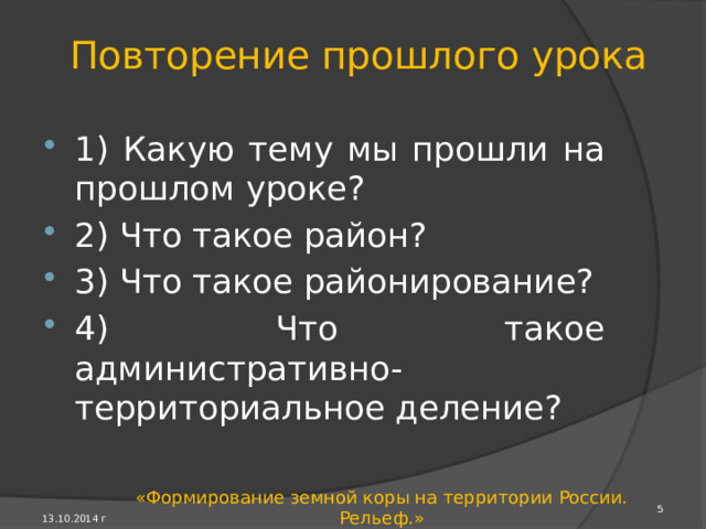 План урока 1. Повторение прошлого урока 2. Геологическое летоисчисление 3. Формирование земной коры . 4. Преобразование земной коры . 5. Платформы России . 6. Литосферные плиты. 7. Горообразование. 8. Равнины. 9. Горы. 10. Повторение пройденного материала. 4 13.10.2014 г «Формирование земной коры на территории России. Рельеф.» 