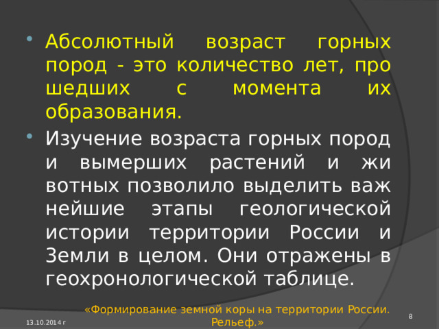 Все горные породы имеют относительный и абсолютный возраст. Относительный возраст - это воз­раст, определяемый понятиями «древнее» - «моложе». Осадочные и вулканические породы на поверхности Земли накапливаются горизонтальными слоями.  13.10.2014 г «Формирование земной коры на территории России. Рельеф.» 