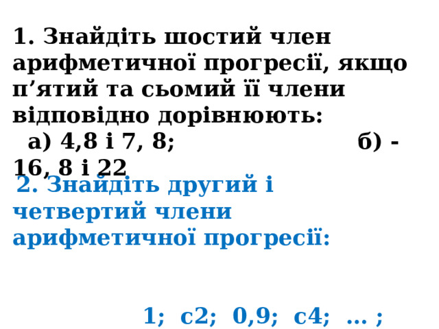 1. Знайдіть шостий член арифметичної прогресії, якщо п’ятий та сьомий її члени відповідно дорівнюють:  а) 4,8 і 7, 8; б) -16, 8 і 22  2. Знайдіть другий і четвертий члени арифметичної прогресії:   1; с2; 0,9; с4; … ;  