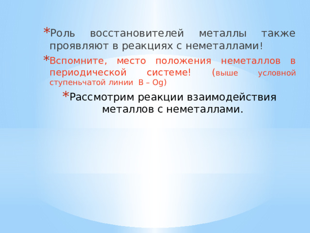 Роль восстановителей металлы также проявляют в реакциях с неметаллами ! Вспомните, место положения неметаллов в периодической системе! ( выше условной ступеньчатой линии В – Og) Рассмотрим реакции взаимодействия металлов с неметаллами. 