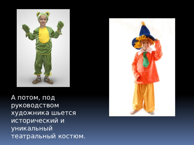 А потом, под руководством художника шьется исторический и уникальный театральный костюм. 