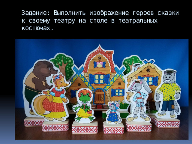 Задание: Выполнить изображение героев сказки к своему театру на столе в театральных костюмах. 