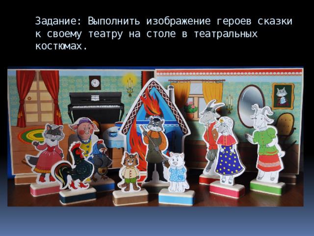 Задание: Выполнить изображение героев сказки к своему театру на столе в театральных костюмах. 