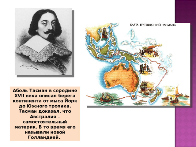 Абель Тасман в середине XVII века описал берега континента от мыса Йорк до Южного тропика. Тасман доказал, что Австралия – самостоятельный материк. В то время его называли новой Голландией. 