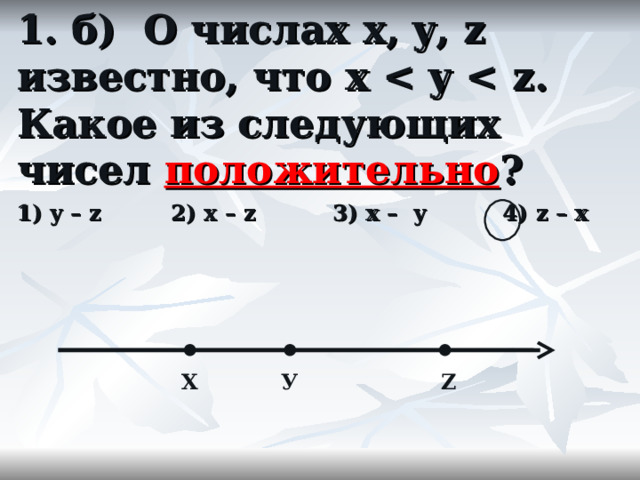 1. б) О числах x, y, z известно, что x  положительно ? 1) y – z 2) x – z 3) x – y 4) z – x Х У Z  