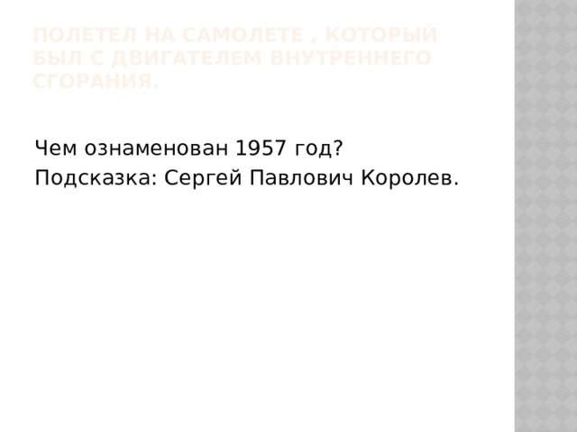 Полетел на самолете , который был с двигателем внутреннего сгорания. Чем ознаменован 1957 год? Подсказка: Сергей Павлович Королев. 